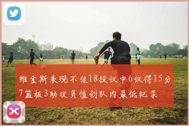 维金斯表现不佳18投仅中6仅得15分7篮板3助攻负值创队内最低纪录