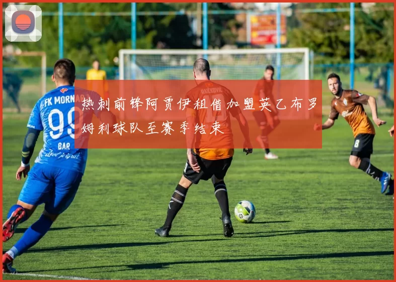 热刺前锋阿贾伊租借加盟英乙布罗姆利球队至赛季结束