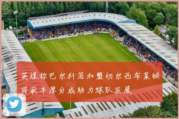 英媒称巴尔科若加盟切尔西布莱顿将获丰厚分成助力球队发展