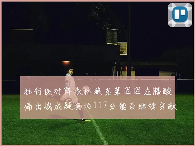 独行侠对阵森林狼克莱因因左膝酸痛出战成疑场均117分能否继续贡献