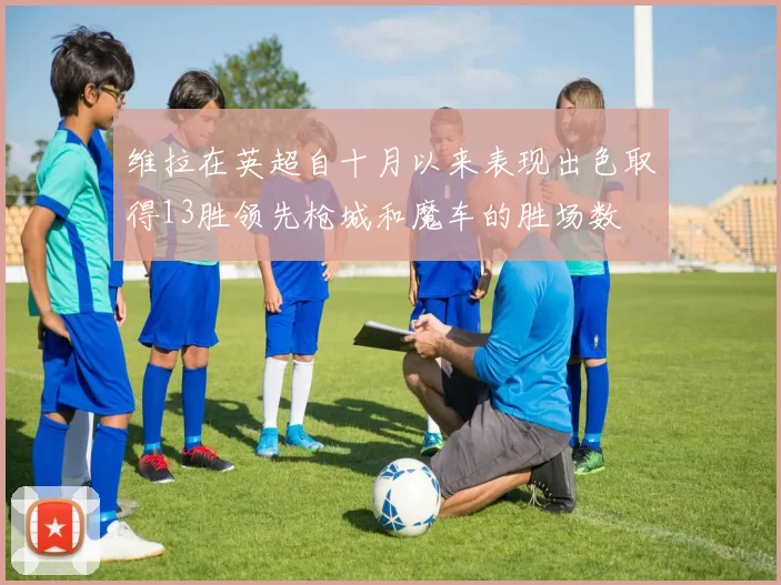 维拉在英超自十月以来表现出色取得13胜领先枪城和魔车的胜场数