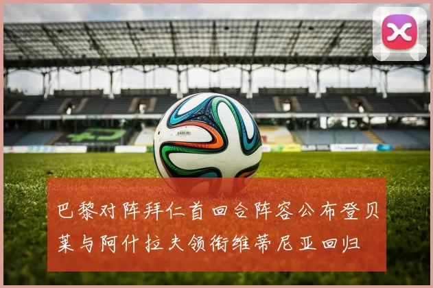 巴黎对阵拜仁首回合阵容公布登贝莱与阿什拉夫领衔维蒂尼亚回归