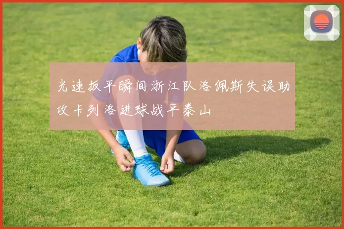 光速扳平瞬间浙江队洛佩斯失误助攻卡列洛进球战平泰山