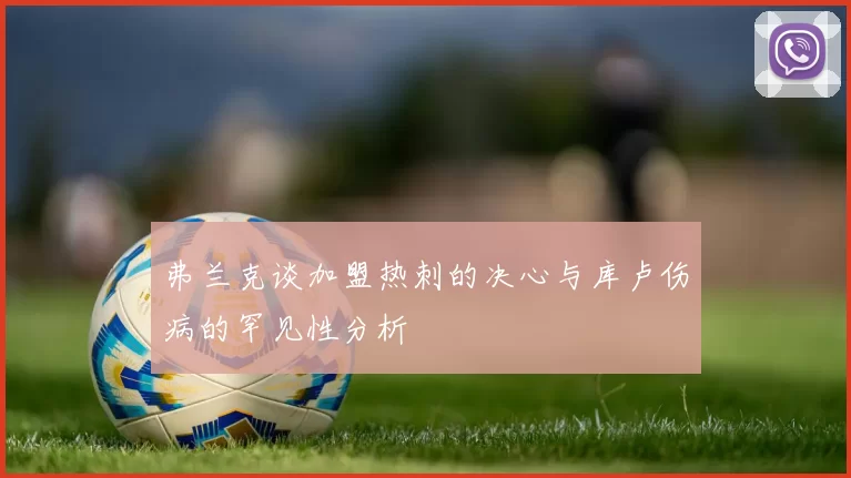 弗兰克谈加盟热刺的决心与库卢伤病的罕见性分析