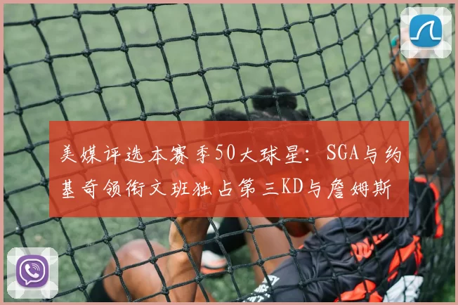 美媒评选本赛季50大球星：SGA与约基奇领衔文班独占第三KD与詹姆斯紧随其后