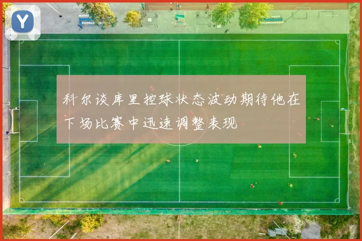 科尔谈库里控球状态波动期待他在下场比赛中迅速调整表现
