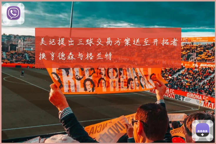 美记提出三球交易方案送至开拓者换亨德森与格兰特