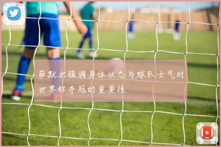 萨默尔强调身体状态与球队士气对世界杯夺冠的重要性