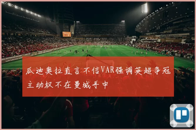 瓜迪奥拉直言不信VAR强调英超争冠主动权不在曼城手中