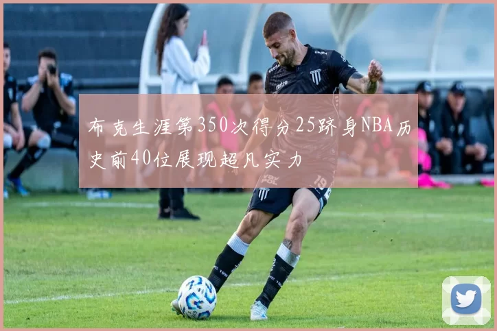 布克生涯第350次得分25跻身NBA历史前40位展现超凡实力