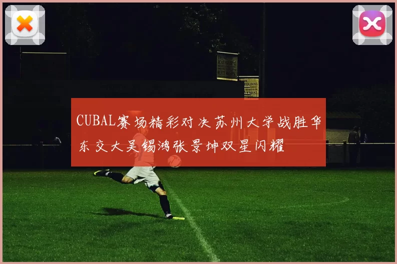 CUBAL赛场精彩对决苏州大学战胜华东交大吴锡鸿张景坤双星闪耀