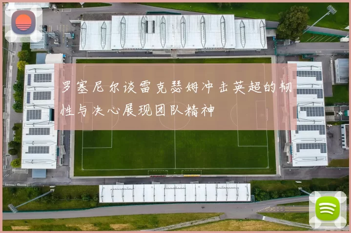 罗塞尼尔谈雷克瑟姆冲击英超的韧性与决心展现团队精神