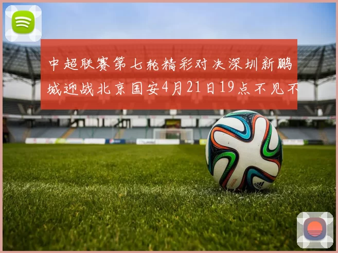中超联赛第七轮精彩对决深圳新鹏城迎战北京国安4月21日19点不见不散