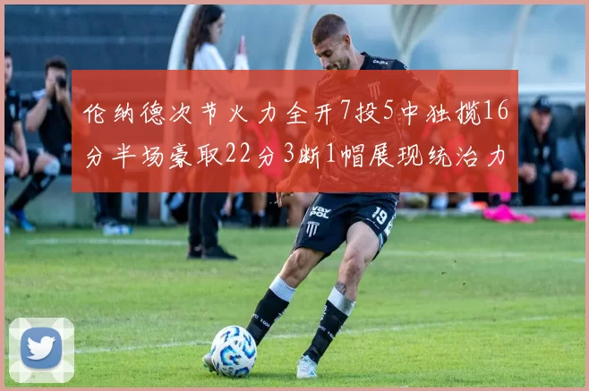 伦纳德次节火力全开7投5中独揽16分半场豪取22分3断1帽展现统治力